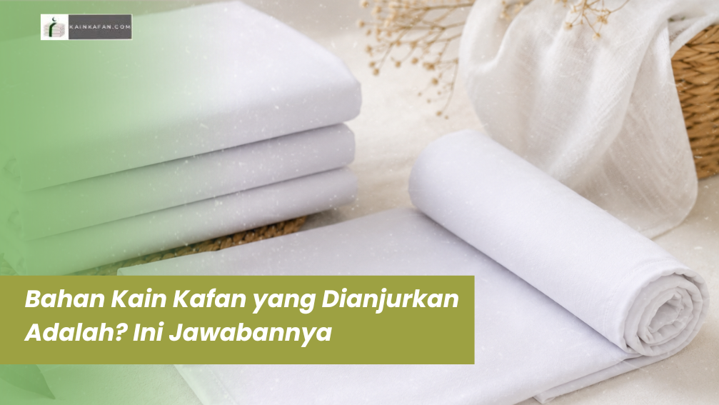 Bahan Kain Kafan yang Dianjurkan Adalah? Ini Jawabannya